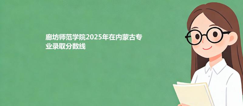 廊坊师范学院2025在内蒙古专业录取最低分、最高分