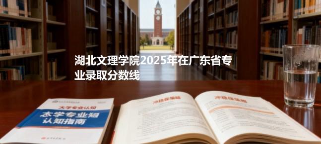湖北文理学院2025在广东专业录取最低分数