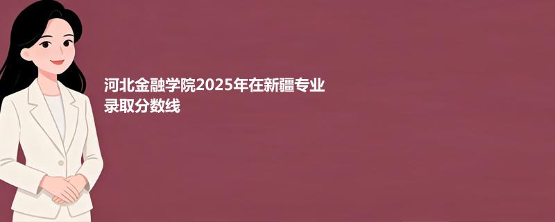 河北金融学院2025在新疆专业录取最低分