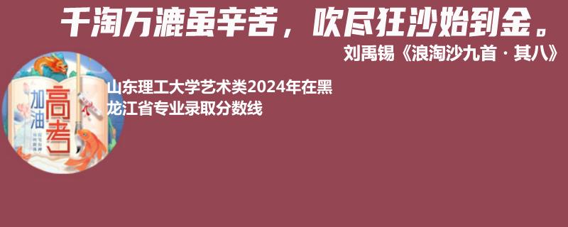 山东理工大学艺术类2024年在黑龙江专业录取分数线