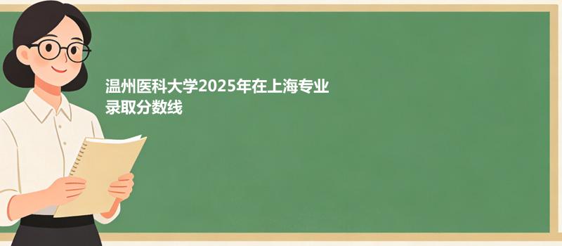 温州医科大学2025在上海专业分数线和最低分排名