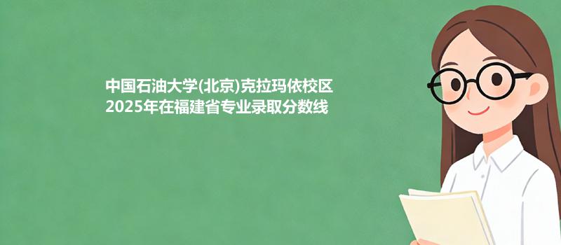 中国石油大学(北京)克拉玛依校2025在福建专业最低分汇总