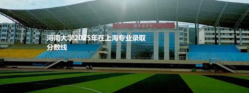 河南大学2025年在上海专业录取分数线