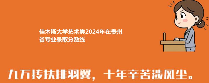 佳木斯大学艺术类2024年在贵州省专业录取分数线