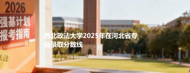 西北政法大学2025年在河北省专业录取分数统计（2026参考）