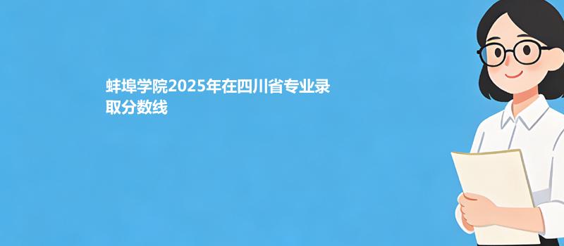蚌埠学院2025高考在四川分专业录取数据（最低分）