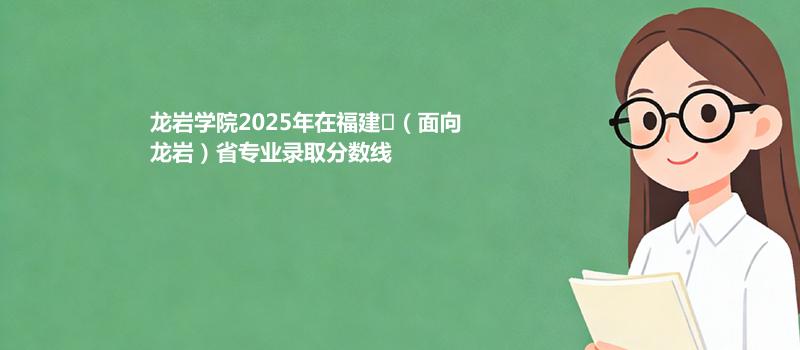 龙岩学院2025在福建
（面向龙岩）专业多少分录取