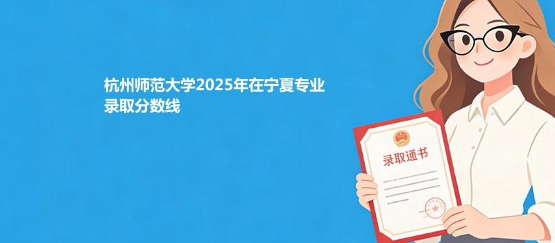 杭州师范大学2025在宁夏分专业录取最低分统计