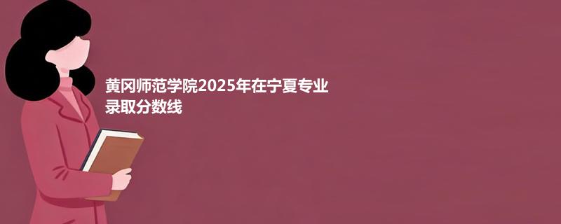 黄冈师范学院2025在宁夏分专业录取最低分统计：最低430分