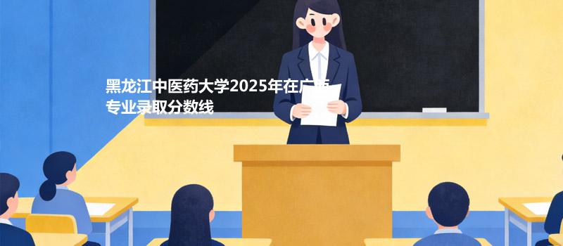黑龙江中医药大学2025在广西专业最低分和位次 2026分数参考