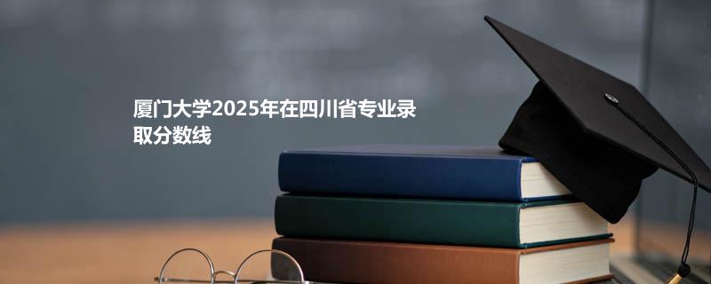 厦门大学2025高考在四川分数线：最低637.4分