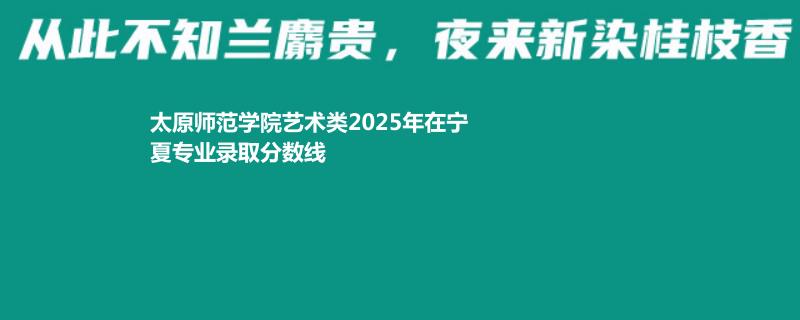 太原师范学院艺术类2025高考宁夏分数线 最低分471