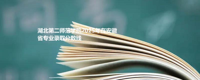 湖北第二师范学院2025在安徽专业录取最低分 
