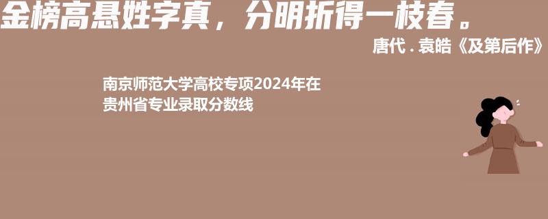 南京师范大学高校专项2024贵州专业录取分数线
