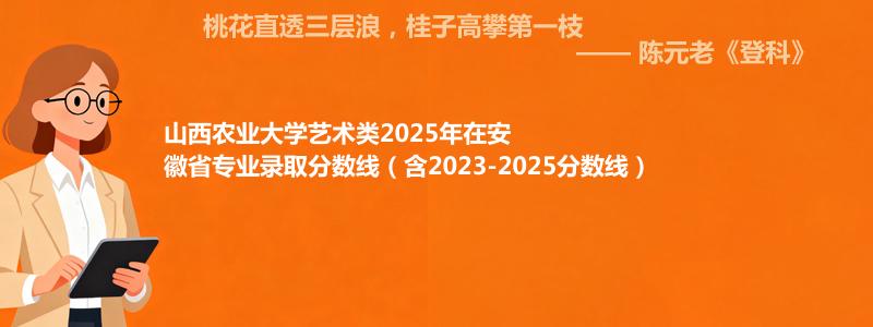 山西农业大学艺术类2025年在安徽分数线和最低位次(含2023-2025历年)