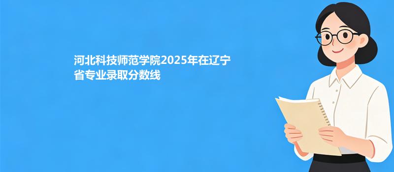 河北科技师范学院2025年在辽宁省专业录取分数线
