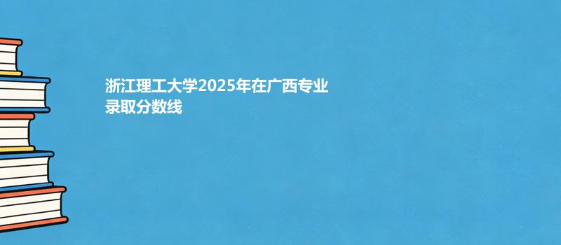 浙江理工大学2025年在广西专业录取分数线
