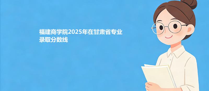 福建商学院2025在甘肃专业多少分录取