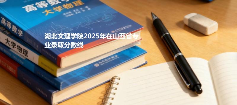 湖北文理学院2025在山西专业最低录取分 2026多少分能考上