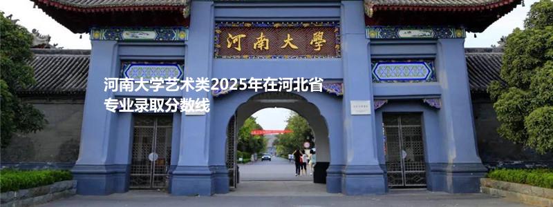 河南大学艺术类2025年在河北省专业录取分数线
