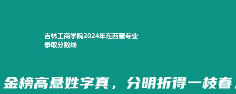 吉林工商学院2024年在西藏专业录取分数线