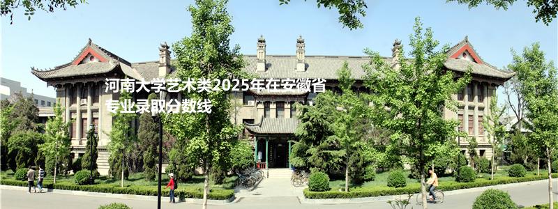 河南大学艺术类2025年在安徽省专业录取分数线