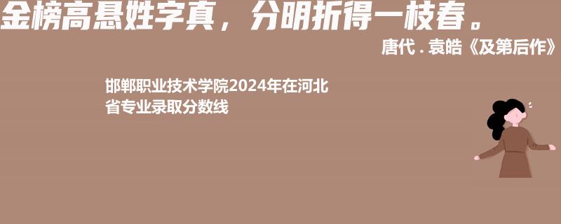 邯郸职业技术学院2024年在河北省专业录取分数线