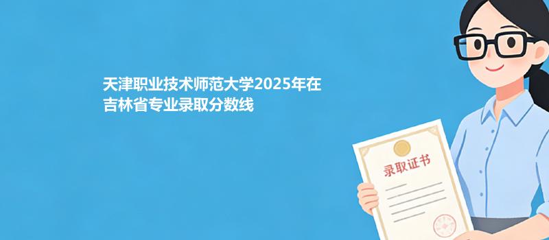 天津职业技术师范大学2025在吉林分专业最低录取分数