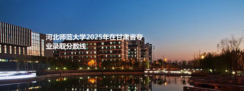 河北师范大学2025年在甘肃省专业录取分数线