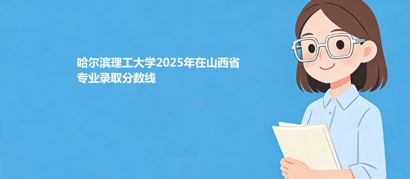 哈尔滨理工大学2025在山西各专业最低录取分 2026多少分能考上