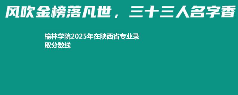 榆林学院2025年在陕西省专业录取分数线