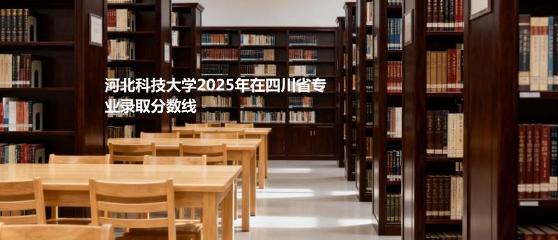 河北科技大学2025在四川专业录取最低分