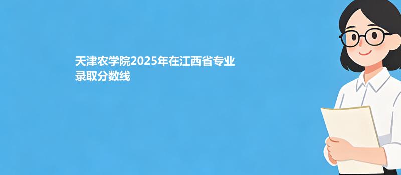 天津农学院2025在江西专业最低分和最低录取位次