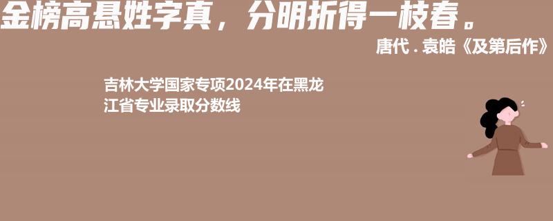 吉林大学国家专项2024黑龙江专业录取分数线