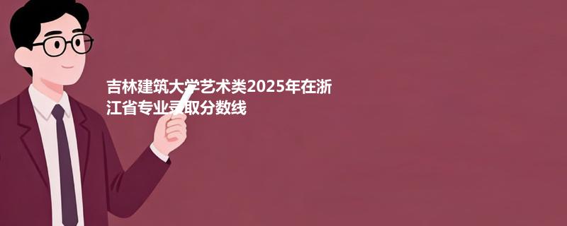 吉林建筑大学艺术类2025在浙江专业录取最低分数线