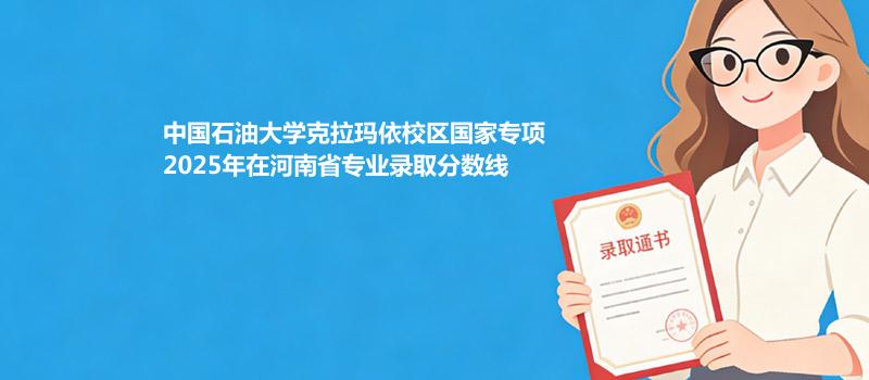 中国石油大学克拉玛依校区国家专项2025年在河南省各专业录取分数一览表