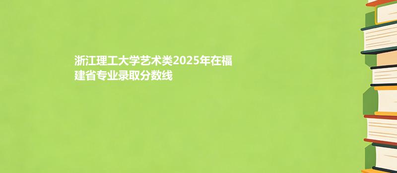 浙江理工大学艺术类2025在福建专业最低分及最高分