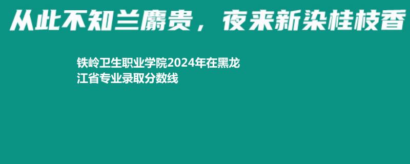 铁岭卫生职业学院2024年在黑龙江省专业录取分数线