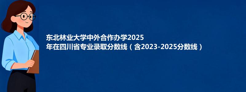 东北林业大学2025高考在四川中外合作办学专业分数线和录取位次(含2023-2025历年)