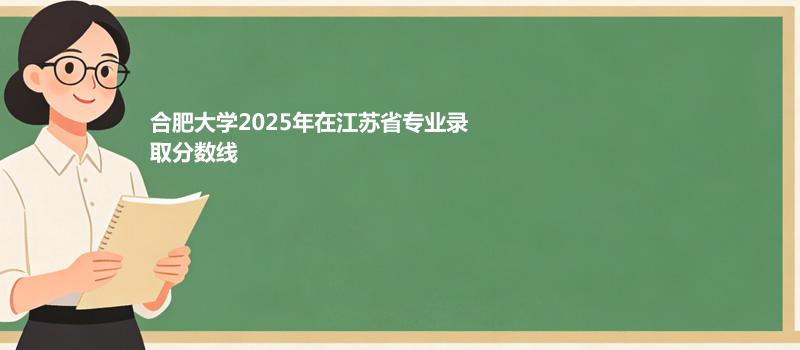 合肥大学2025在江苏分专业录取最低分汇总（2026高考参考）