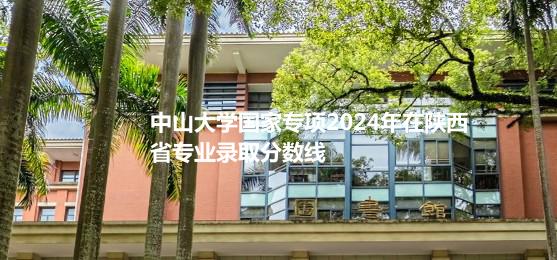 中山大学国家专项2024高考在陕西专业录取分数线