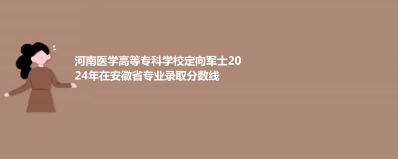 河南医学高等专科学校定向军士2024年在安徽省录取分数线