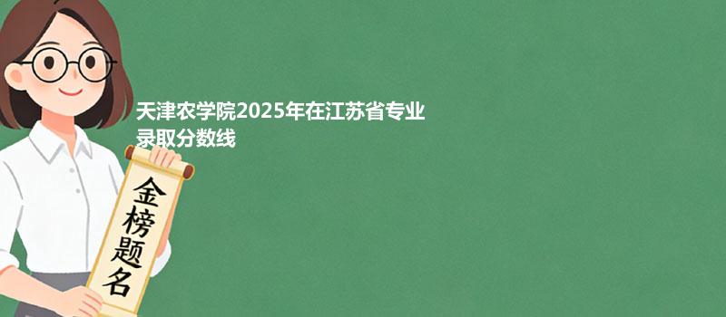 天津农学院2025在江苏专业最低分和最低录取位次