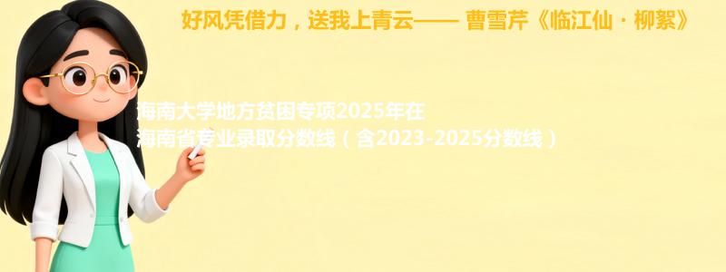 海南大学地方贫困专项2025年在海南专业录取分数线（含2023-2025分数线）