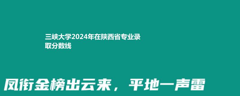 三峡大学2024年在陕西省专业录取分数线