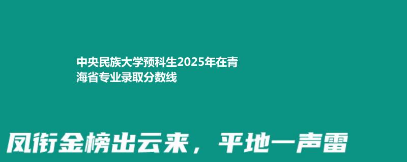 中央民族大学预科生2025年在青海省专业录取分数线