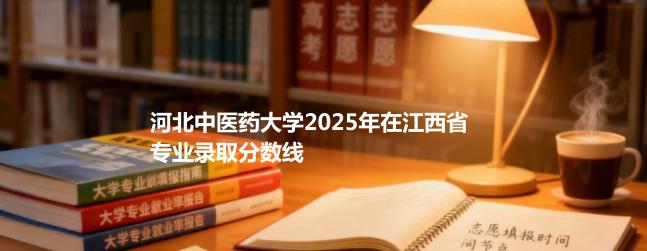 河北中医药大学2025在江西专业录取最低分