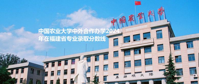 中国农业大学中外合作办学2024年在福建省专业录取分数线