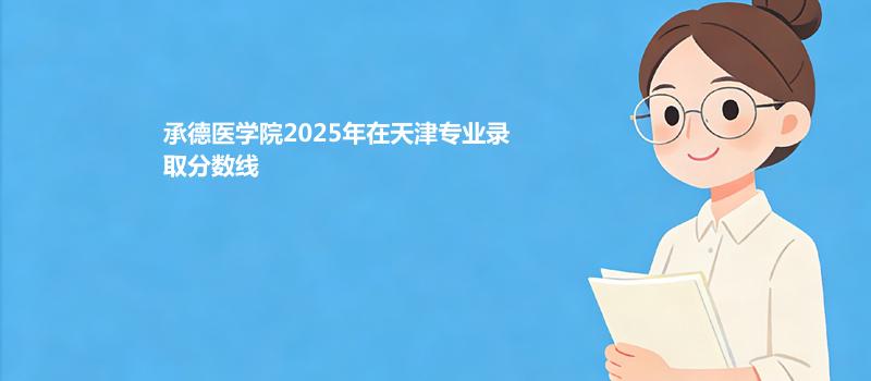 承德医学院2025年在天津专业录取分数线