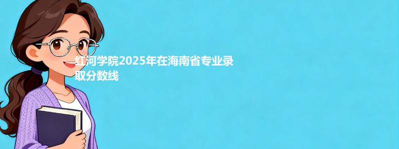 红河学院2025年在海南省专业录取分数线